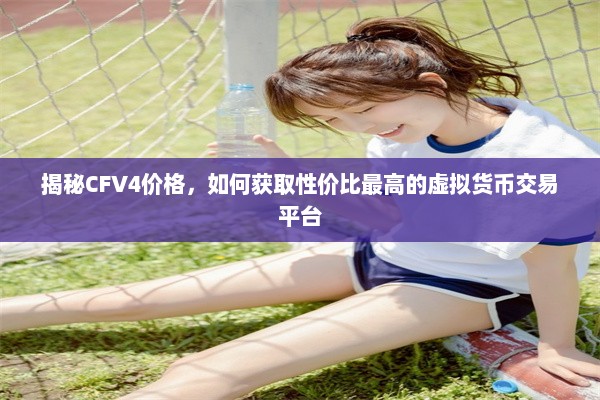 揭秘CFV4价格，如何获取性价比最高的虚拟货币交易平台